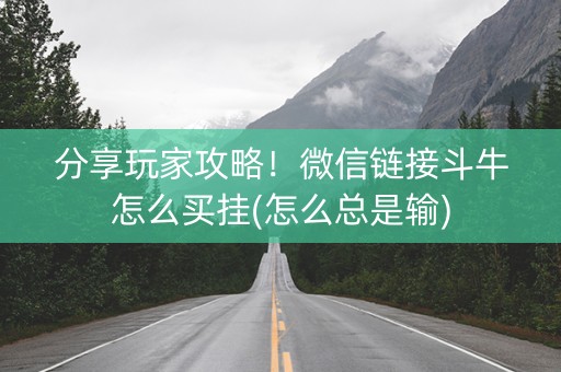 分享玩家攻略！微信链接斗牛怎么买挂(怎么总是输)