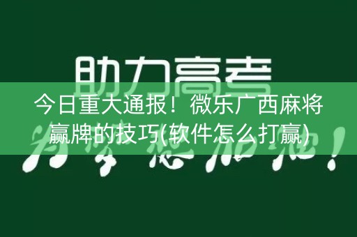 今日重大通报！微乐广西麻将赢牌的技巧(软件怎么打赢)