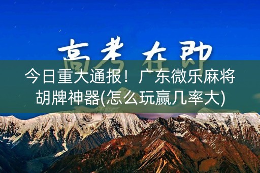 今日重大通报！广东微乐麻将胡牌神器(怎么玩赢几率大)