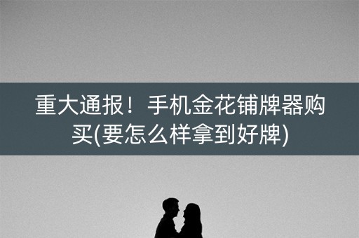 重大通报！手机金花铺牌器购买(要怎么样拿到好牌)
