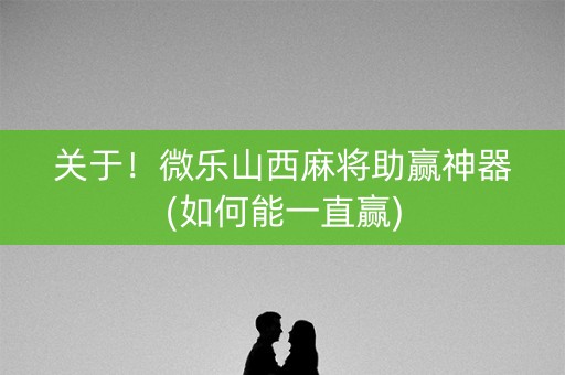 关于！微乐山西麻将助赢神器(如何能一直赢)