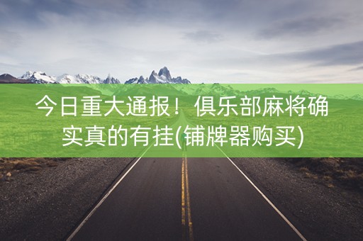 今日重大通报！俱乐部麻将确实真的有挂(铺牌器购买)