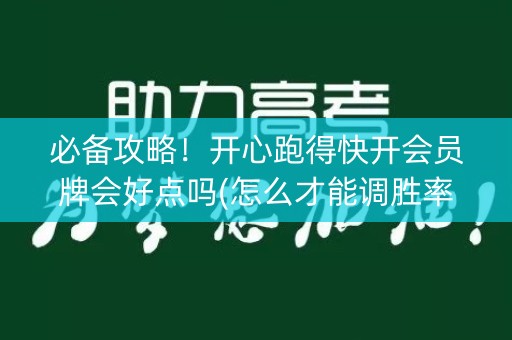 必备攻略！开心跑得快开会员牌会好点吗(怎么才能调胜率)
