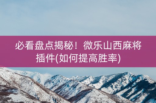 必看盘点揭秘！微乐山西麻将插件(如何提高胜率)