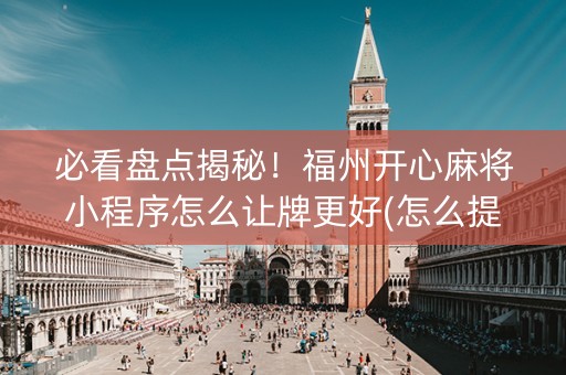 必看盘点揭秘！福州开心麻将小程序怎么让牌更好(怎么提高胡牌率)