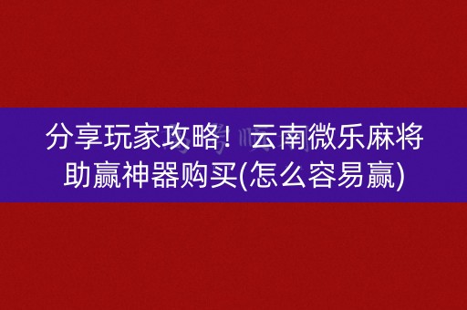 分享玩家攻略！云南微乐麻将助赢神器购买(怎么容易赢)