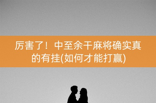 厉害了！中至余干麻将确实真的有挂(如何才能打赢)