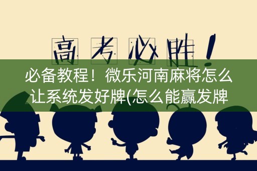 必备教程！微乐河南麻将怎么让系统发好牌(怎么能赢发牌规律)