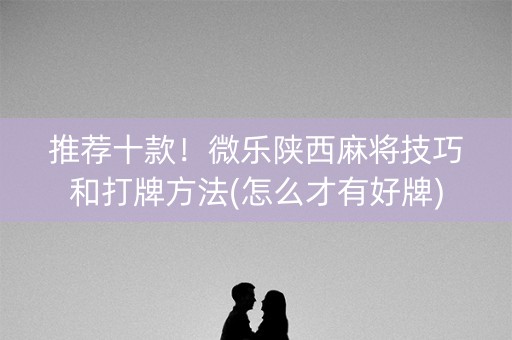 推荐十款！微乐陕西麻将技巧和打牌方法(怎么才有好牌)