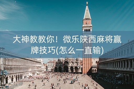 大神教教你！微乐陕西麻将赢牌技巧(怎么一直输)