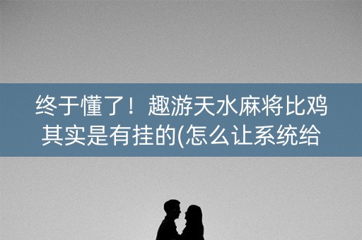 终于懂了！趣游天水麻将比鸡其实是有挂的(怎么让系统给好牌)