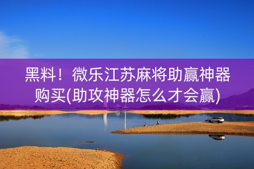 黑料！微乐江苏麻将助赢神器购买(助攻神器怎么才会赢)
