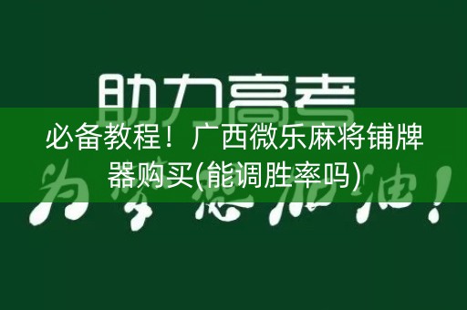 必备教程！广西微乐麻将铺牌器购买(能调胜率吗)
