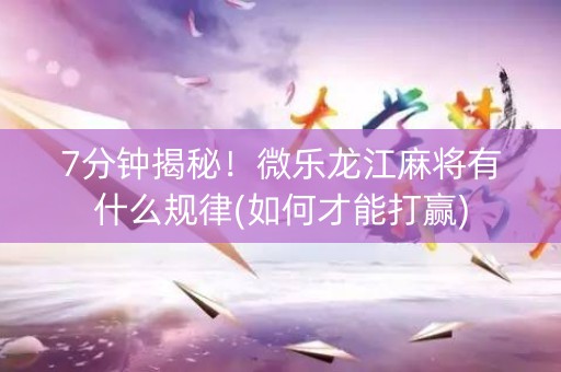 7分钟揭秘！微乐龙江麻将有什么规律(如何才能打赢)