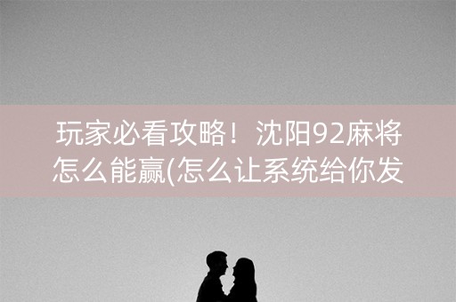 玩家必看攻略！沈阳92麻将怎么能赢(怎么让系统给你发好牌)