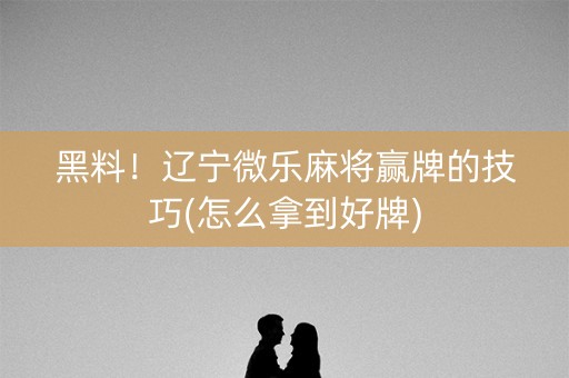 黑料！辽宁微乐麻将赢牌的技巧(怎么拿到好牌)