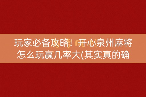 玩家必备攻略！开心泉州麻将怎么玩赢几率大(其实真的确实有挂)