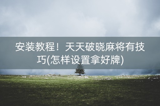 安装教程！天天破晓麻将有技巧(怎样设置拿好牌)