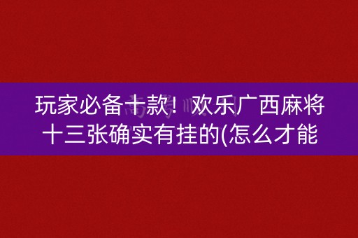 玩家必备十款！欢乐广西麻将十三张确实有挂的(怎么才能起到好牌)