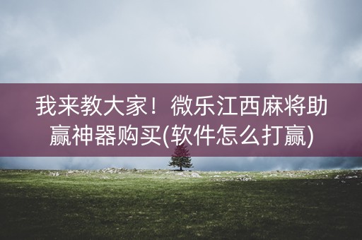 我来教大家！微乐江西麻将助赢神器购买(软件怎么打赢)