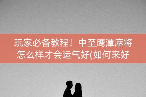 玩家必备教程！中至鹰潭麻将怎么样才会运气好(如何来好牌)