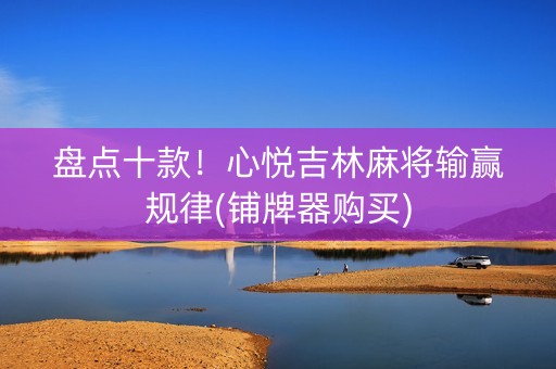 盘点十款！心悦吉林麻将输赢规律(铺牌器购买)
