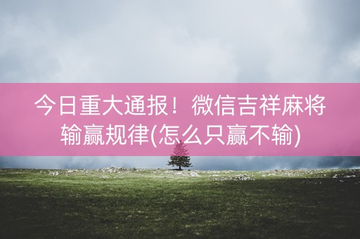 今日重大通报！微信吉祥麻将输赢规律(怎么只赢不输)