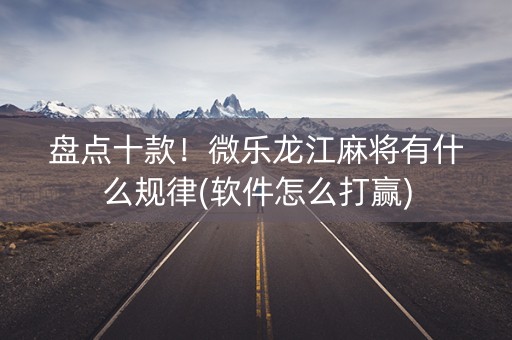 盘点十款！微乐龙江麻将有什么规律(软件怎么打赢)