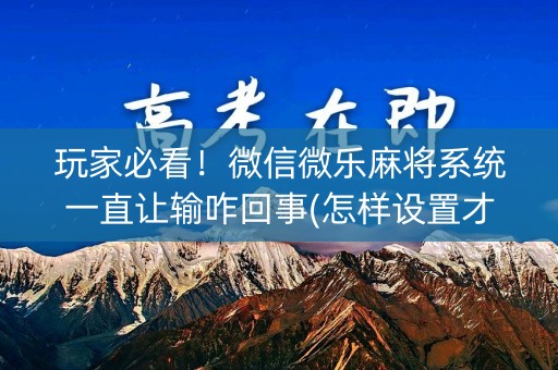 玩家必看！微信微乐麻将系统一直让输咋回事(怎样设置才容易赢)