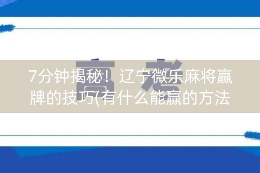 7分钟揭秘！辽宁微乐麻将赢牌的技巧(有什么能赢的方法)