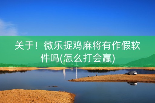 关于！微乐捉鸡麻将有作假软件吗(怎么打会赢)