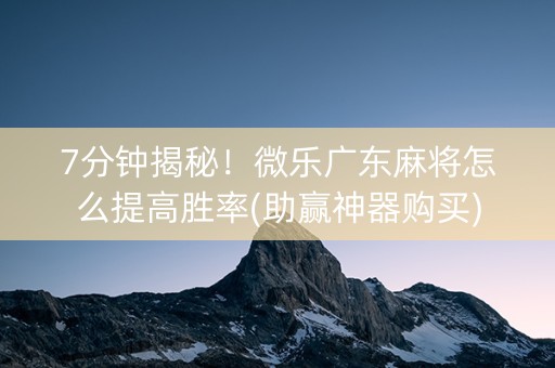 7分钟揭秘！微乐广东麻将怎么提高胜率(助赢神器购买)