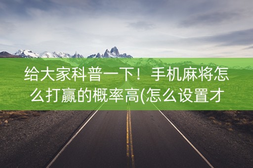 给大家科普一下！手机麻将怎么打赢的概率高(怎么设置才能赢)