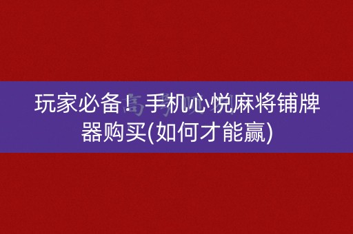 玩家必备！手机心悦麻将铺牌器购买(如何才能赢)