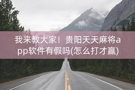 我来教大家！贵阳天天麻将app软件有假吗(怎么打才赢)