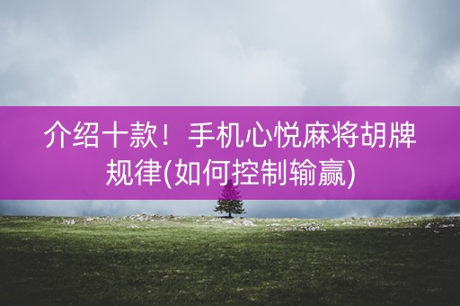 介绍十款！手机心悦麻将胡牌规律(如何控制输赢)