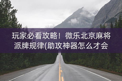 玩家必看攻略！微乐北京麻将派牌规律(助攻神器怎么才会赢)