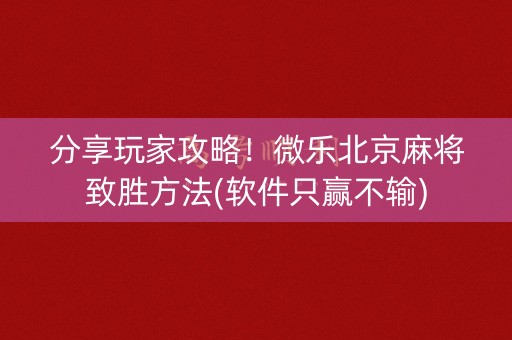 分享玩家攻略！微乐北京麻将致胜方法(软件只赢不输)
