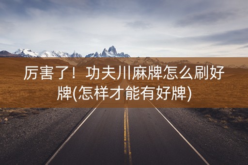 厉害了！功夫川麻牌怎么刷好牌(怎样才能有好牌)