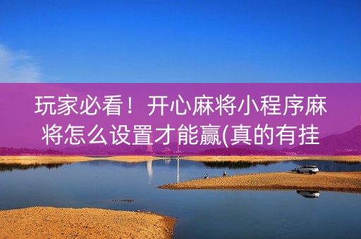 玩家必看！开心麻将小程序麻将怎么设置才能赢(真的有挂确实有挂)