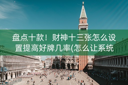 盘点十款！财神十三张怎么设置提高好牌几率(怎么让系统发好牌)