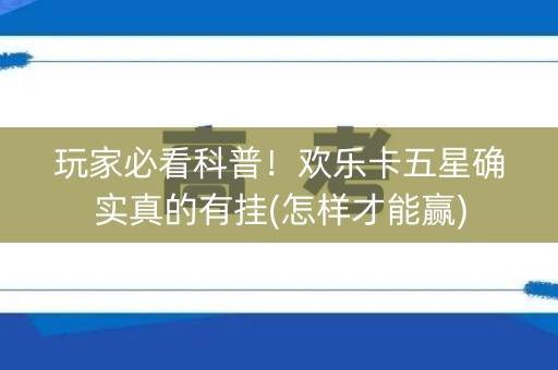 玩家必看科普！欢乐卡五星确实真的有挂(怎样才能赢)