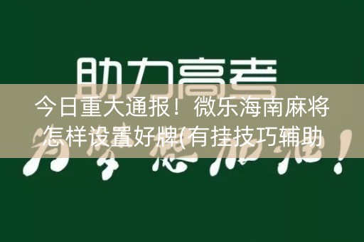 今日重大通报！微乐海南麻将怎样设置好牌(有挂技巧辅助器)
