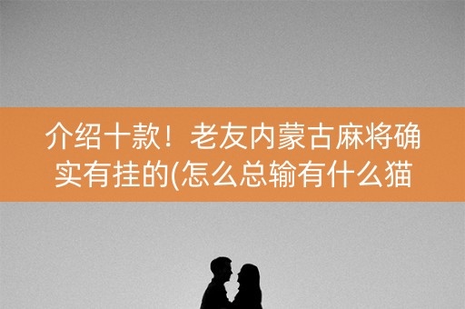 介绍十款！老友内蒙古麻将确实有挂的(怎么总输有什么猫腻)