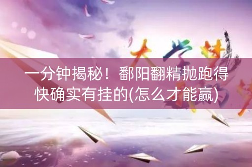 一分钟揭秘！鄱阳翻精抛跑得快确实有挂的(怎么才能赢)