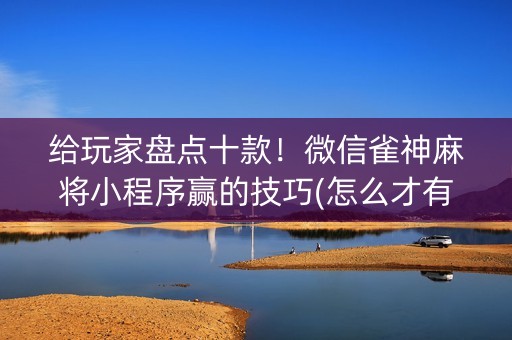 给玩家盘点十款！微信雀神麻将小程序赢的技巧(怎么才有好牌)