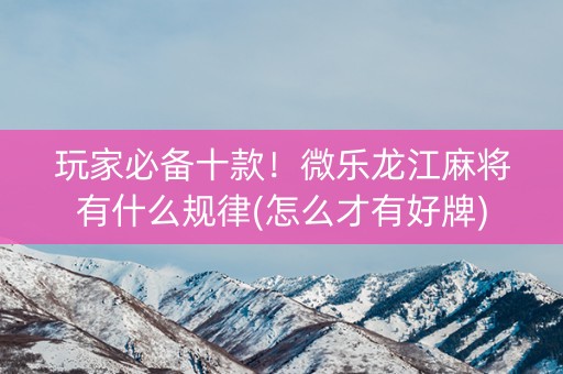 玩家必备十款！微乐龙江麻将有什么规律(怎么才有好牌)