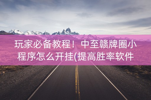 玩家必备教程！中至赣牌圈小程序怎么开挂(提高胜率软件)