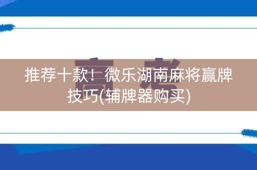 推荐十款！微乐湖南麻将赢牌技巧(辅牌器购买)
