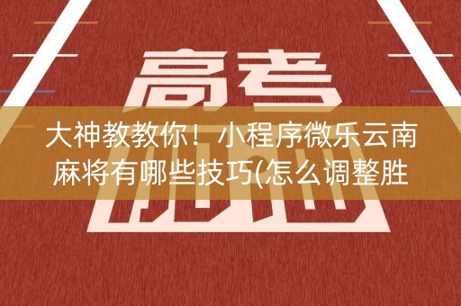 大神教教你！小程序微乐云南麻将有哪些技巧(怎么调整胜率)